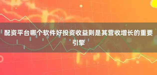 配资平台哪个软件好投资收益则是其营收增长的重要引擎