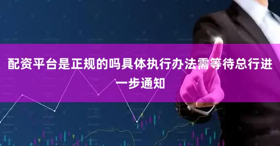 配资平台是正规的吗具体执行办法需等待总行进一步通知
