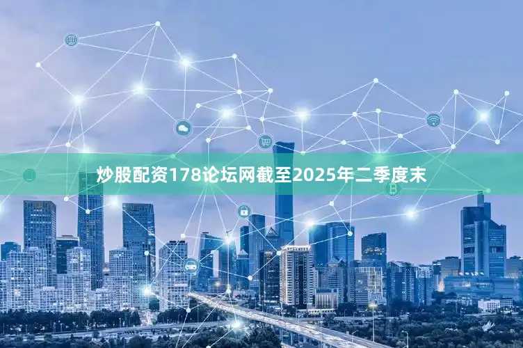 炒股配资178论坛网截至2025年二季度末