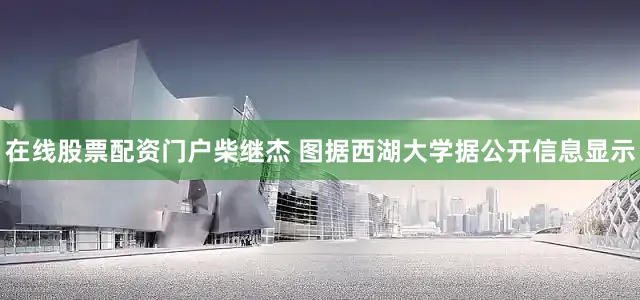 在线股票配资门户柴继杰 图据西湖大学据公开信息显示