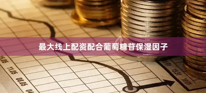 最大线上配资配合葡萄糖苷保湿因子