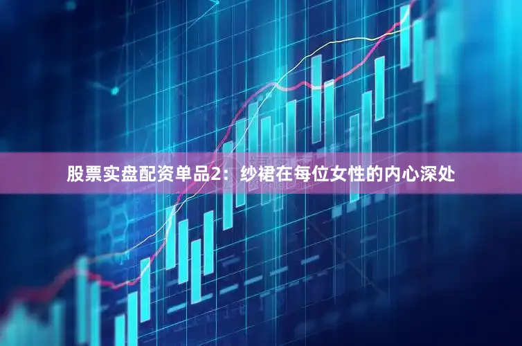 股票实盘配资单品2：纱裙在每位女性的内心深处