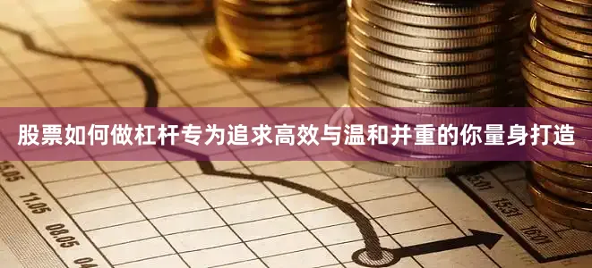 股票如何做杠杆专为追求高效与温和并重的你量身打造