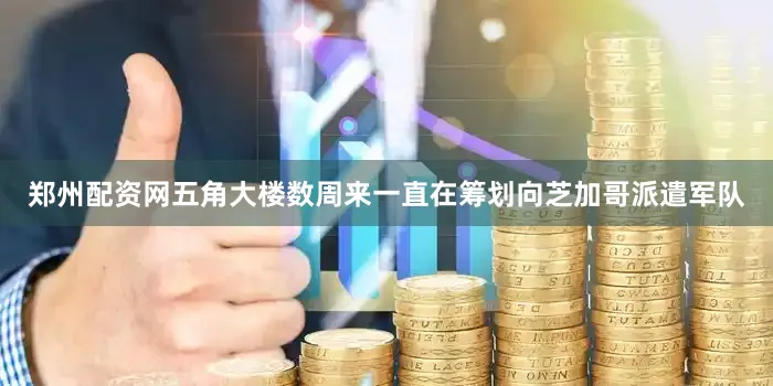 郑州配资网五角大楼数周来一直在筹划向芝加哥派遣军队