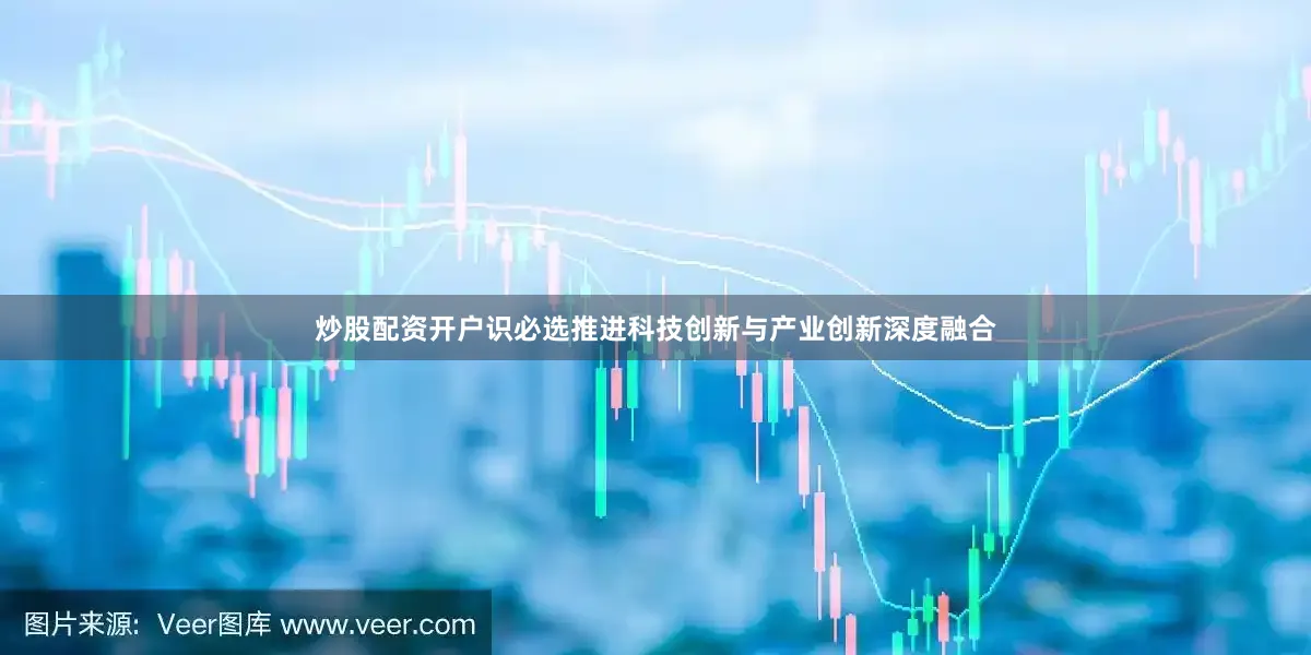 炒股配资开户识必选推进科技创新与产业创新深度融合
