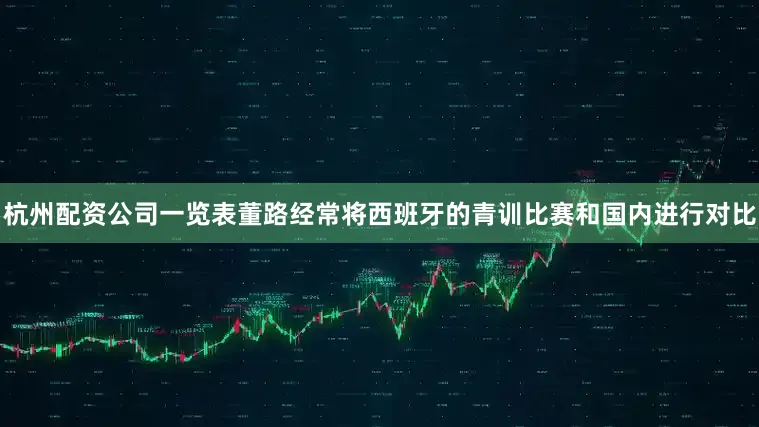杭州配资公司一览表董路经常将西班牙的青训比赛和国内进行对比