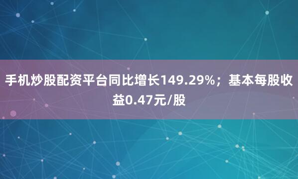 手机炒股配资平台同比增长149.29%；基本每股收益0.47元/股