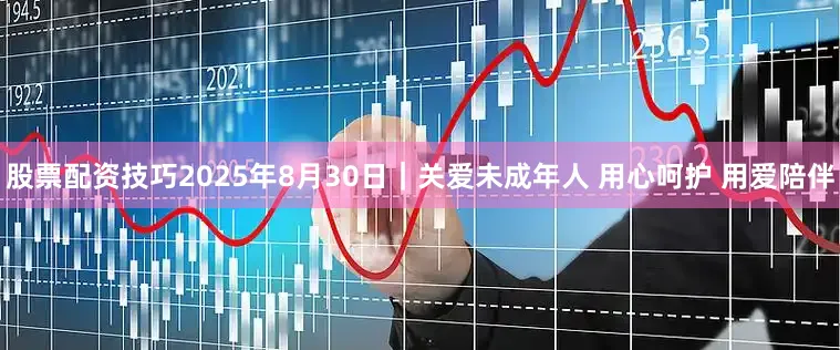 股票配资技巧2025年8月30日｜关爱未成年人 用心呵护 用爱陪伴