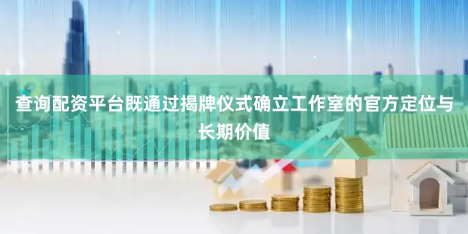 查询配资平台既通过揭牌仪式确立工作室的官方定位与长期价值