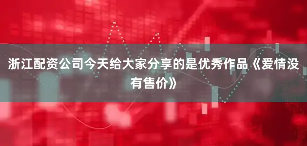 浙江配资公司今天给大家分享的是优秀作品《爱情没有售价》