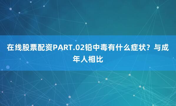 在线股票配资PART.02铅中毒有什么症状？与成年人相比