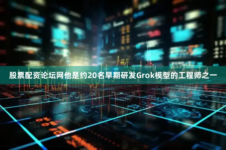 股票配资论坛网他是约20名早期研发Grok模型的工程师之一