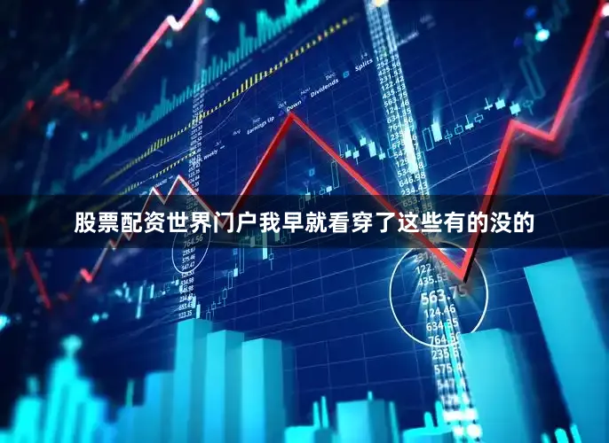 股票配资世界门户我早就看穿了这些有的没的