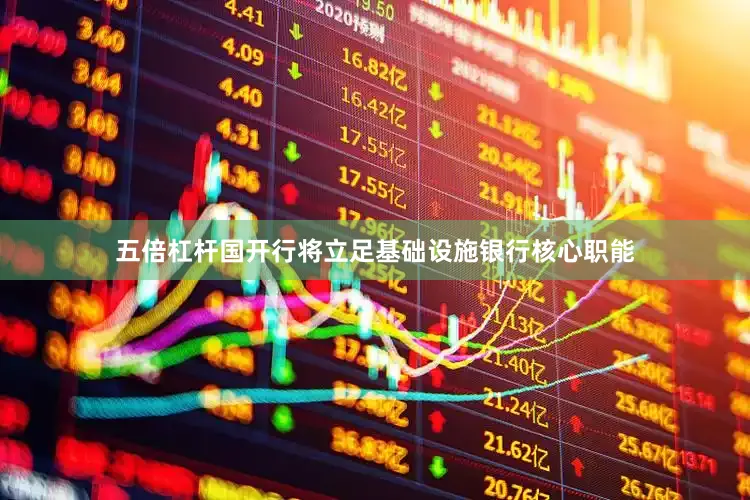 五倍杠杆国开行将立足基础设施银行核心职能