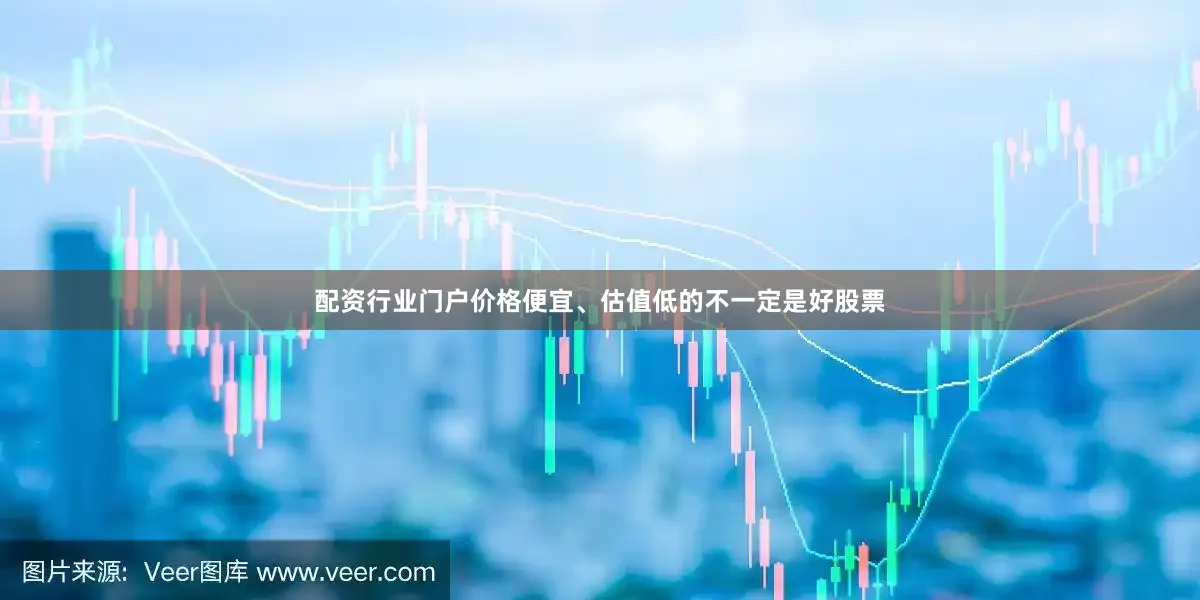 配资行业门户价格便宜、估值低的不一定是好股票