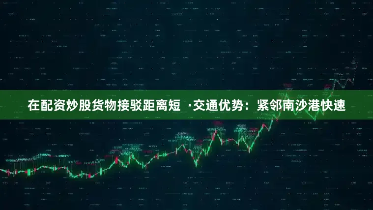 在配资炒股货物接驳距离短  ·交通优势：紧邻南沙港快速