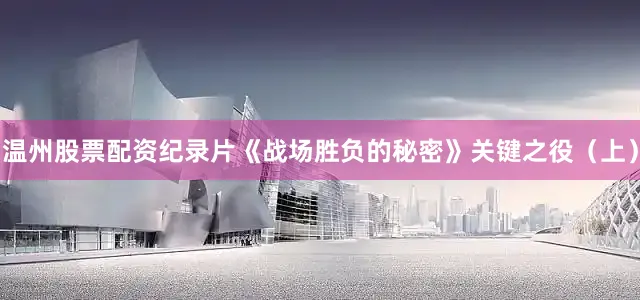 温州股票配资纪录片《战场胜负的秘密》关键之役（上）