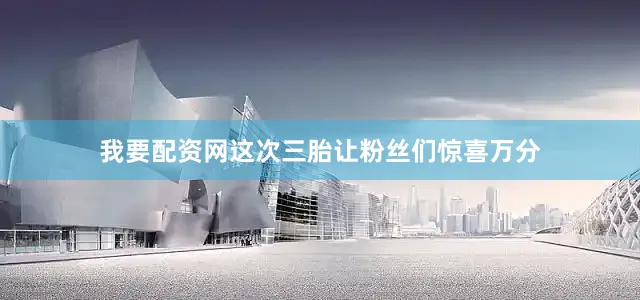 我要配资网这次三胎让粉丝们惊喜万分