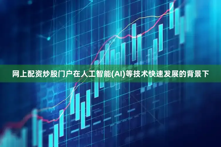 网上配资炒股门户　　在人工智能(AI)等技术快速发展的背景下
