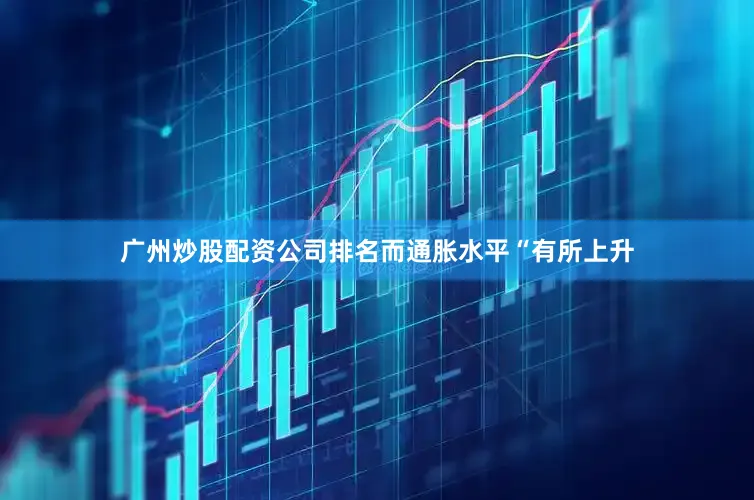 广州炒股配资公司排名而通胀水平“有所上升