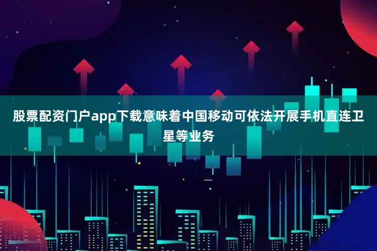 股票配资门户app下载意味着中国移动可依法开展手机直连卫星等业务