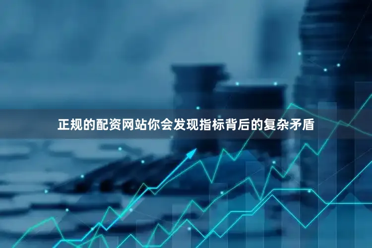 正规的配资网站你会发现指标背后的复杂矛盾