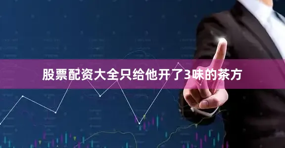 股票配资大全只给他开了3味的茶方