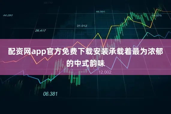 配资网app官方免费下载安装承载着最为浓郁的中式韵味