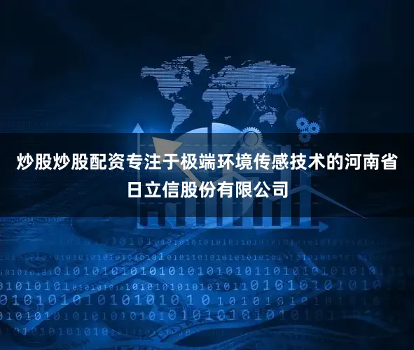 炒股炒股配资专注于极端环境传感技术的河南省日立信股份有限公司